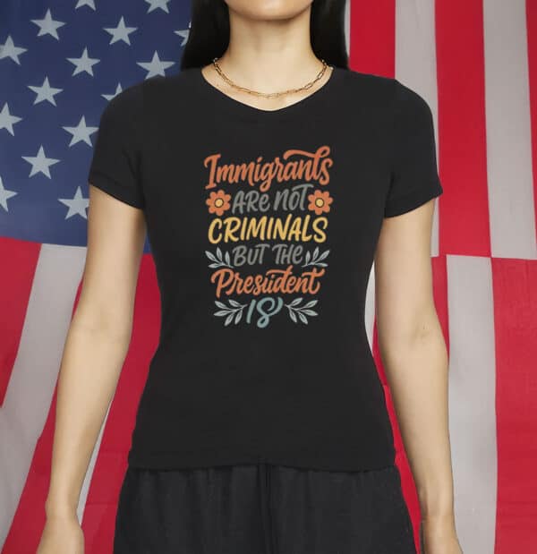 Immigrants Are Not Criminals But the President Is Shirt