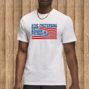 Stop Pretending Your Racism Is Patriotism Shirt