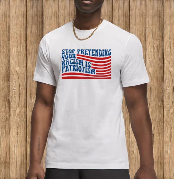 Stop Pretending Your Racism Is Patriotism Shirt