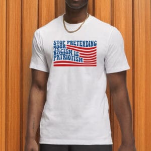 Stop Pretending Your Racism Is Patriotism Shirt