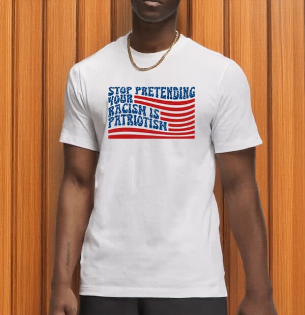 Stop Pretending Your Racism Is Patriotism Shirt