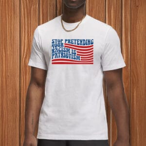 Stop Pretending Your Racism Is Patriotism Shirt
