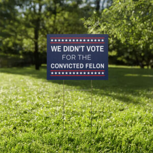 We Didn't Vote for the Convicted Felon Yard Sign, Anti Trump Yard Sign