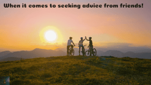 When it comes to seeking advice from friends!