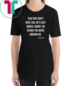 That boy don't miss you He's just bored horny or heard you were moving on Tee shirt