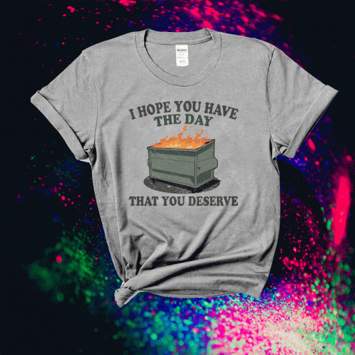 I Hope You Have The Day You Deserve Tee Shirt