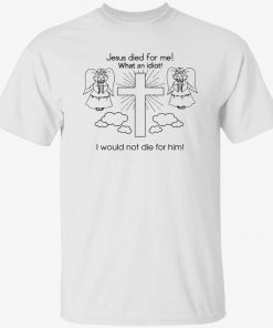 Jesus died for me what an idiot i would not die for him gift tshirt