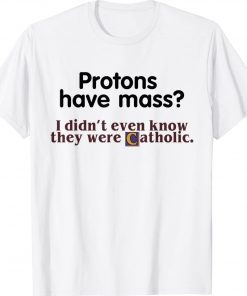 Protons Have Mass I Didn't Even Know They Were Catholic Tee Shirt