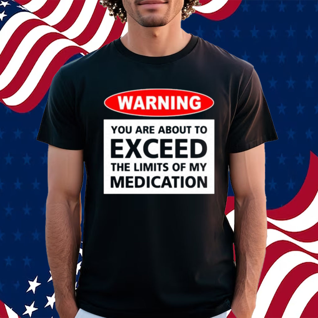 Warning You Are About To Exceed The Limits Of My Medication T-shirt