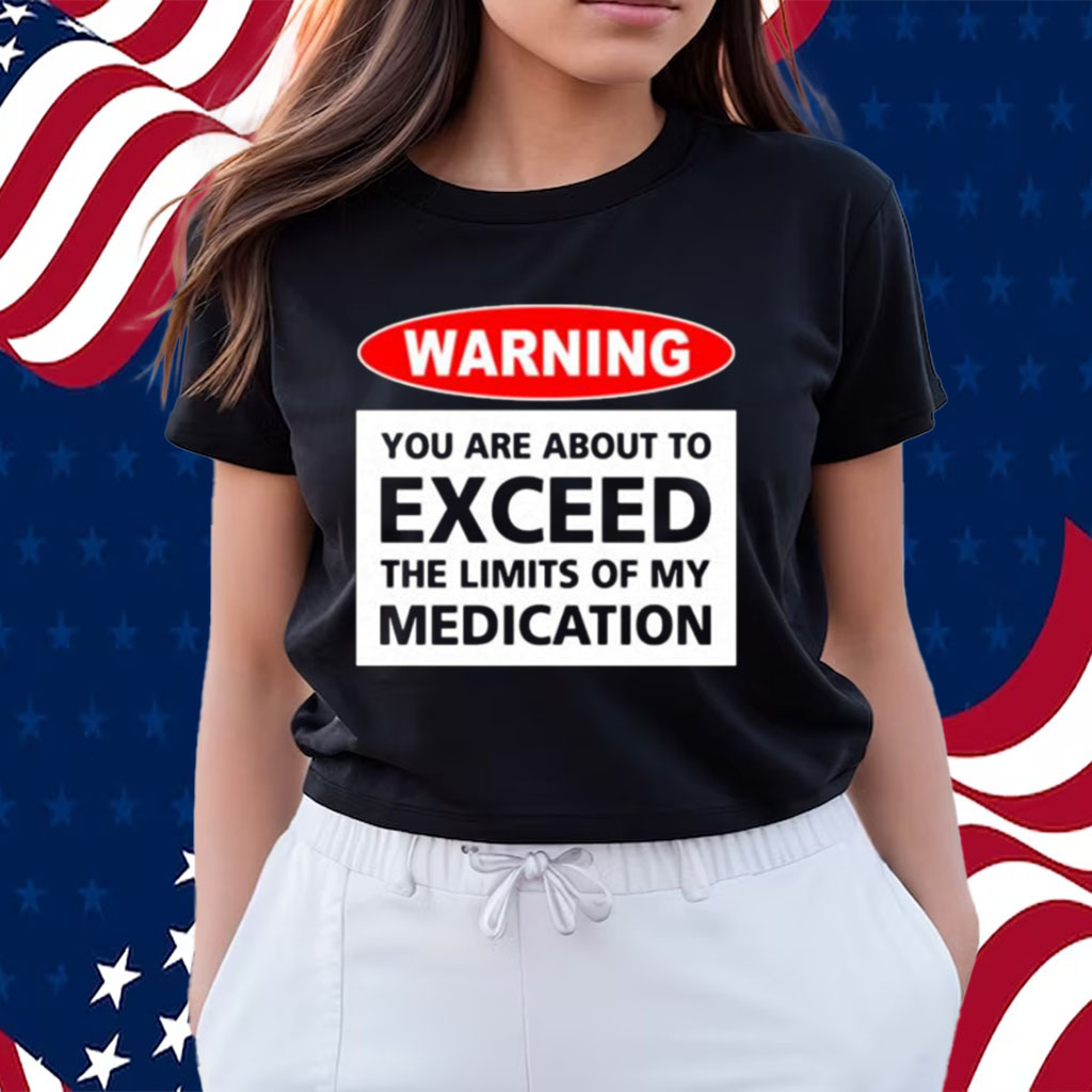Warning You Are About To Exceed The Limits Of My Medication T-shirts