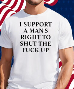 I Support A Man’s Right To Shut The Fuck Up Shirt