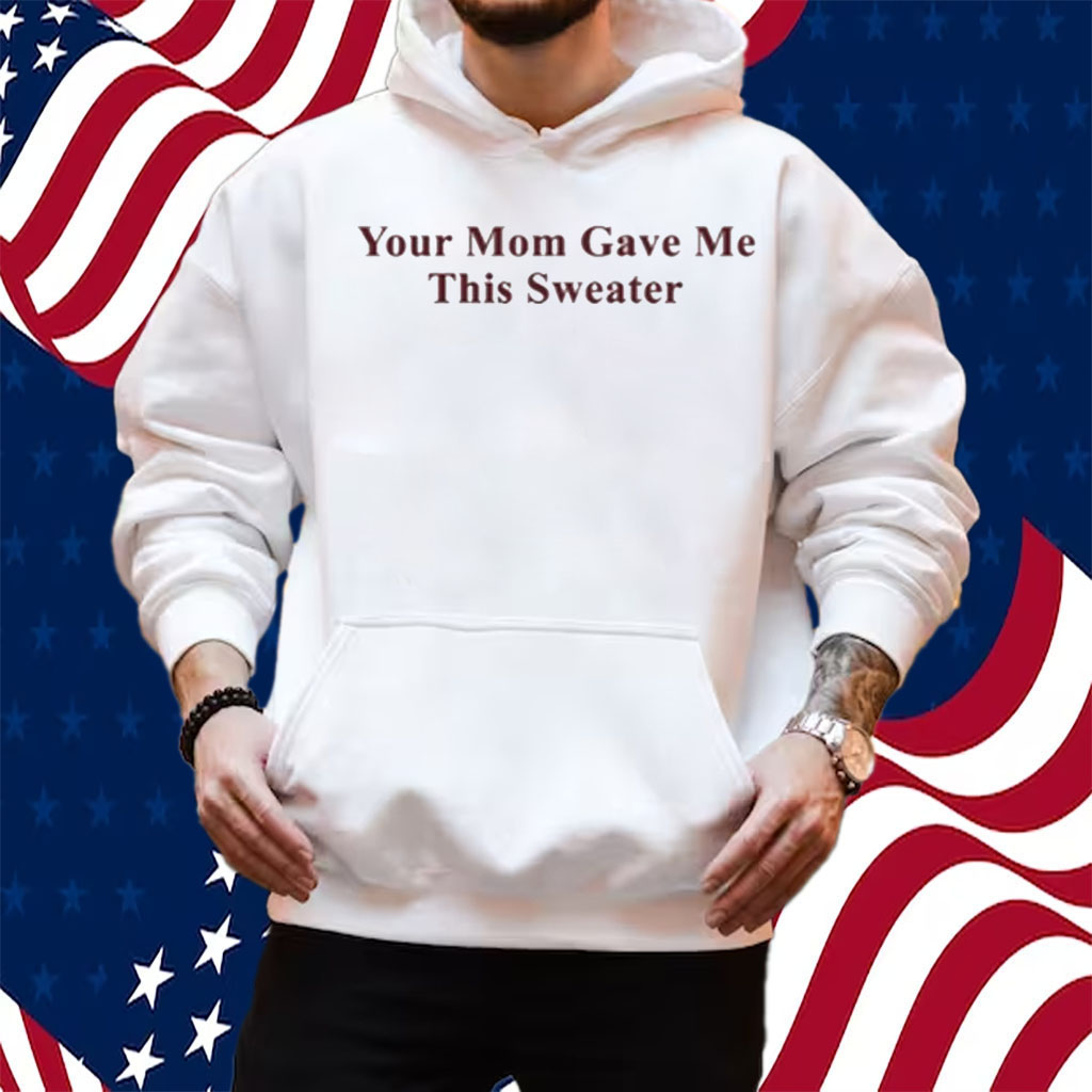 Your Mom Gave Me This Sweater Shirt Hoodie