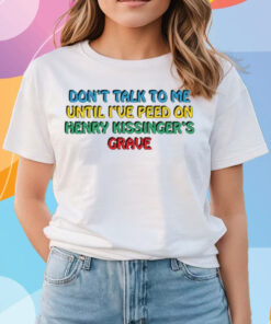 Don't Talk To Me Until I've Peed On Henry Kissinger's Grave Shirts