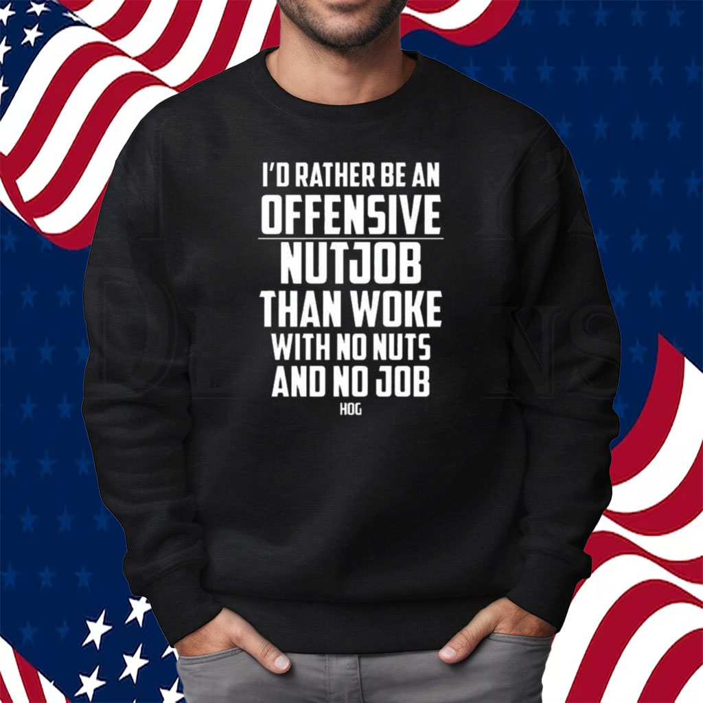 I’d Rather Be An Offensive Nutjob Than Woke With No Nuts And No Job Hog Shirt Sweatshirt