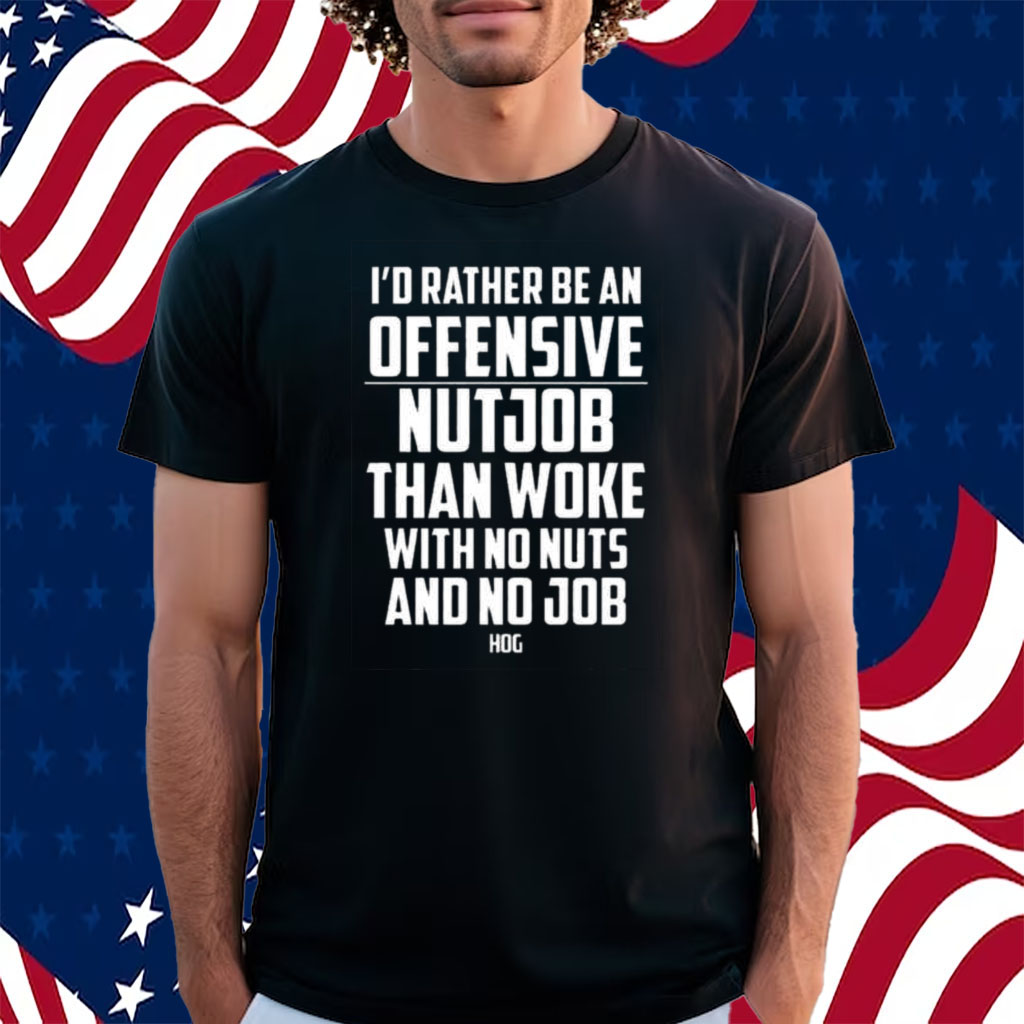 I’d Rather Be An Offensive Nutjob Than Woke With No Nuts And No Job Hog Shirt