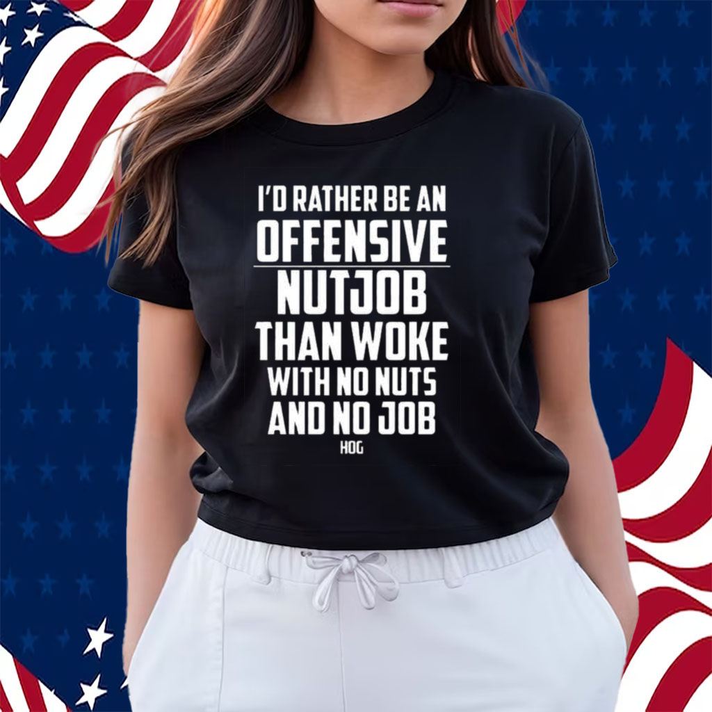 I’d Rather Be An Offensive Nutjob Than Woke With No Nuts And No Job Hog Shirts