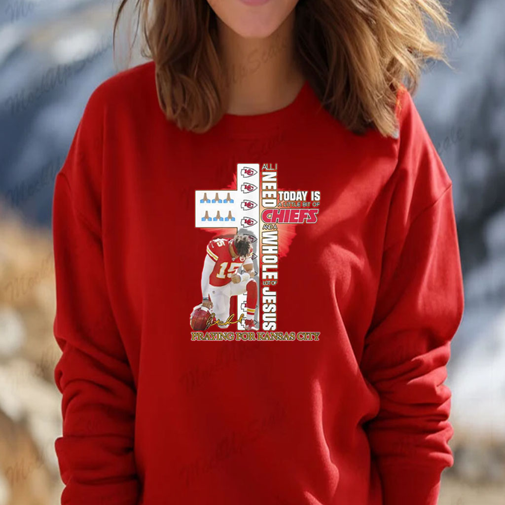 All I Need Today Is A Little Bit Of Chiefs And A Whole Lot Of Jesus Praying For Kansas City Shirt Sweatshirt