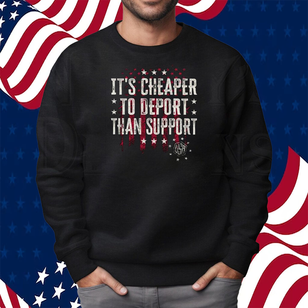 It’s Cheaper To Deport Than Support Shirt Sweatshirt