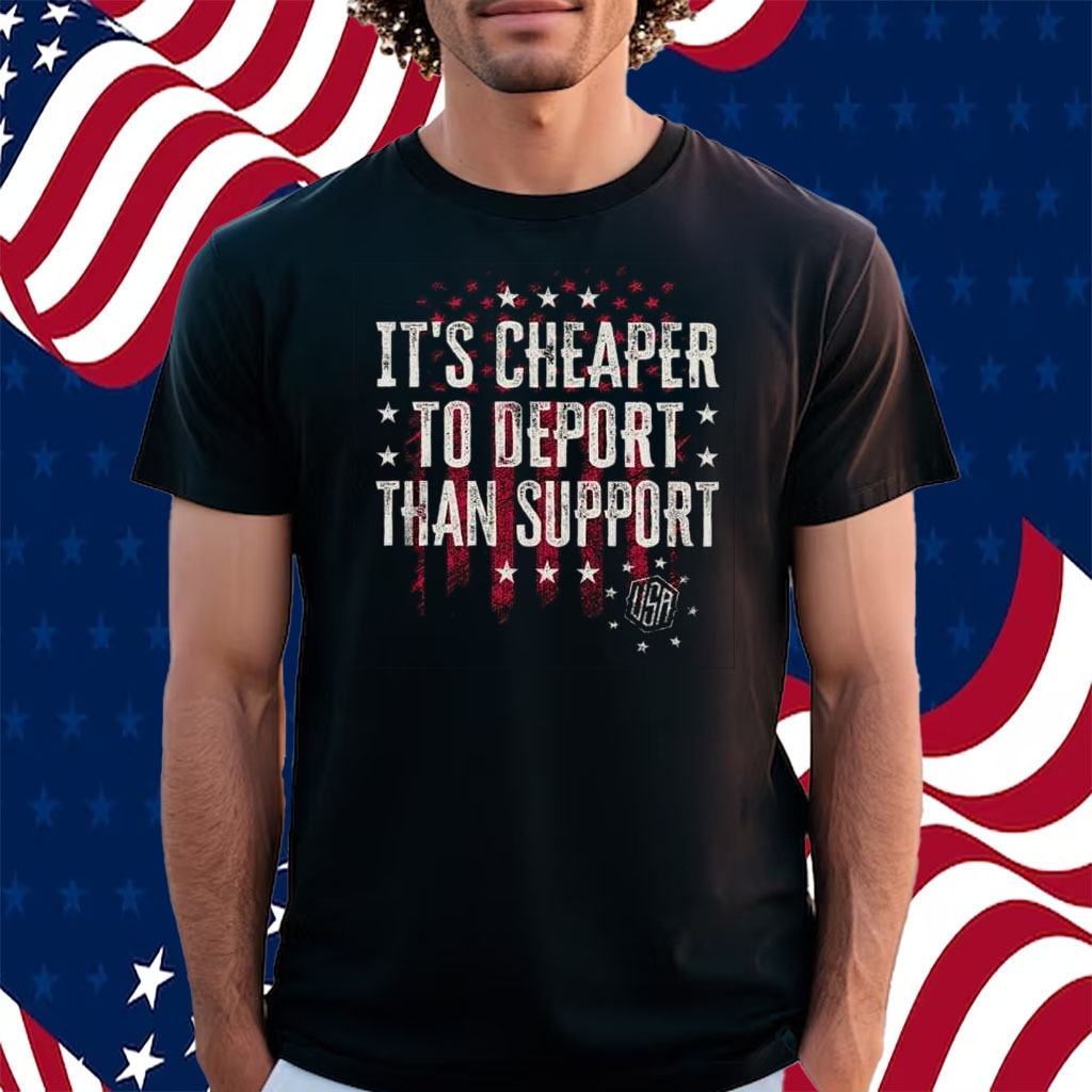 It’s Cheaper To Deport Than Support Shirt