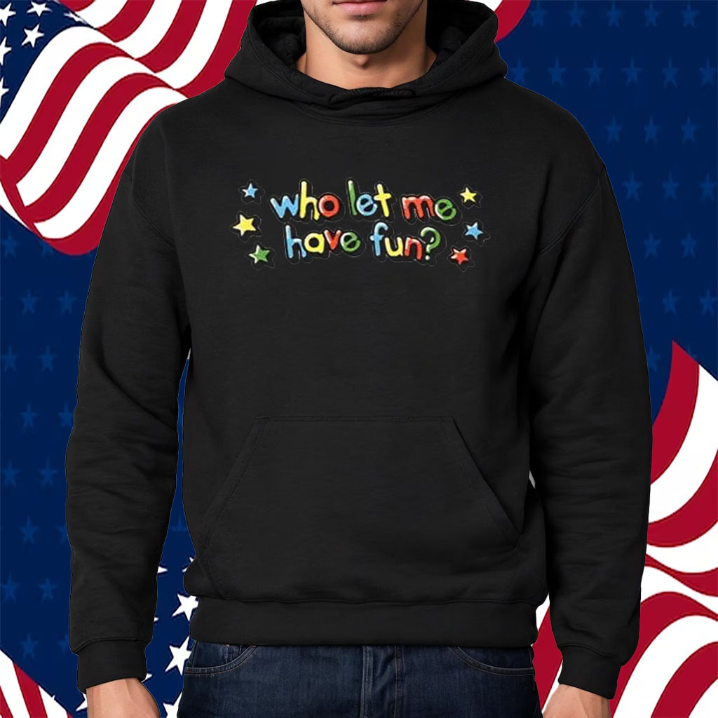 Who Let Me Have Fun Shirt Hoodie