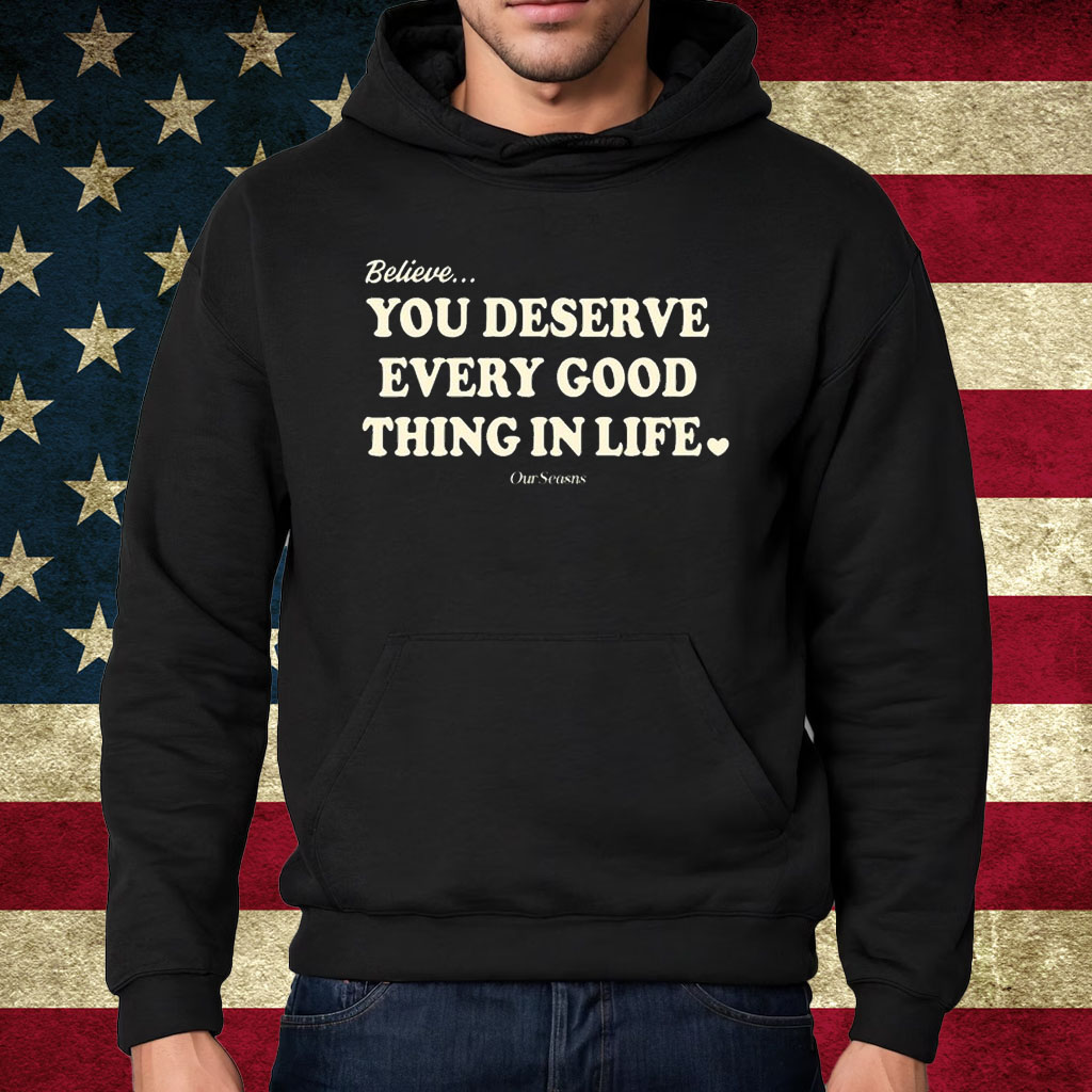 Believe You Deserve Every Good Things In Life Shirt Hoodie