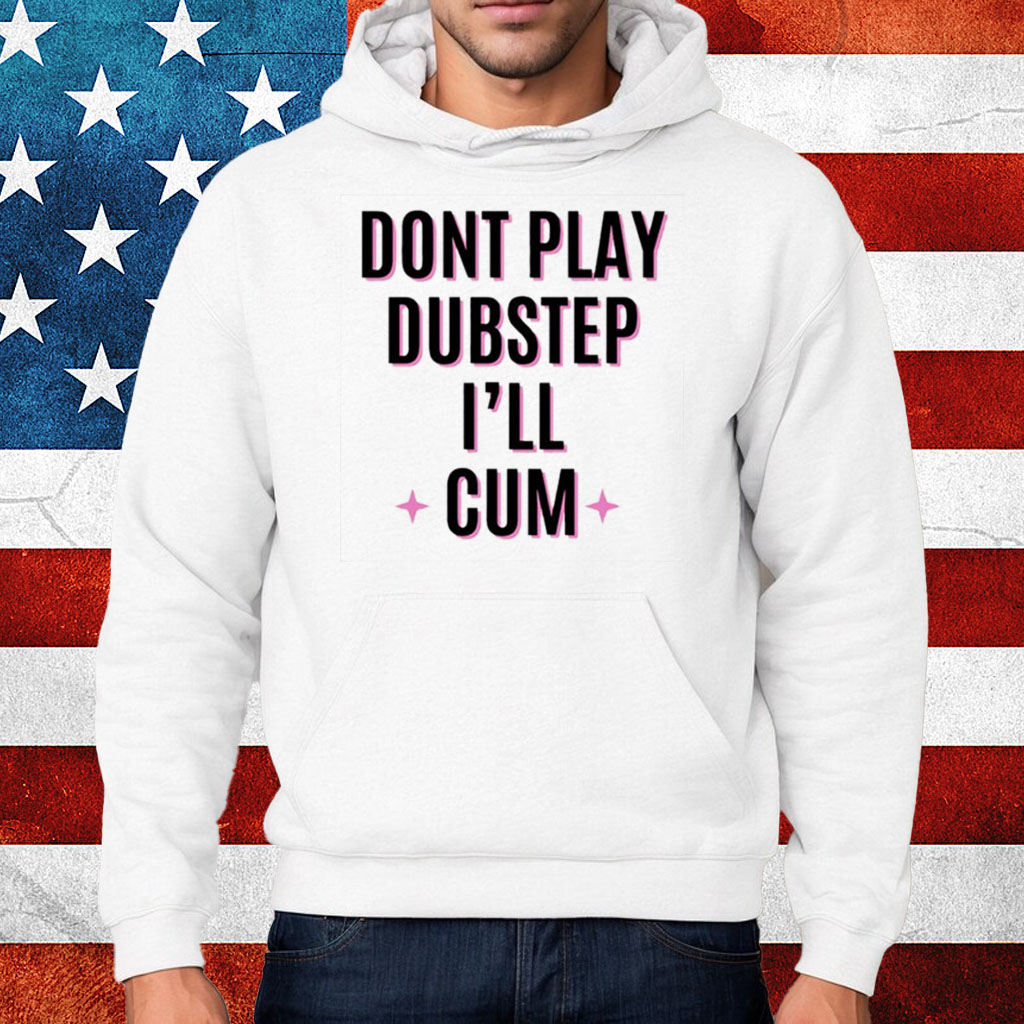 Dont Play Dubstep I'll Cum Shirt Hoodie