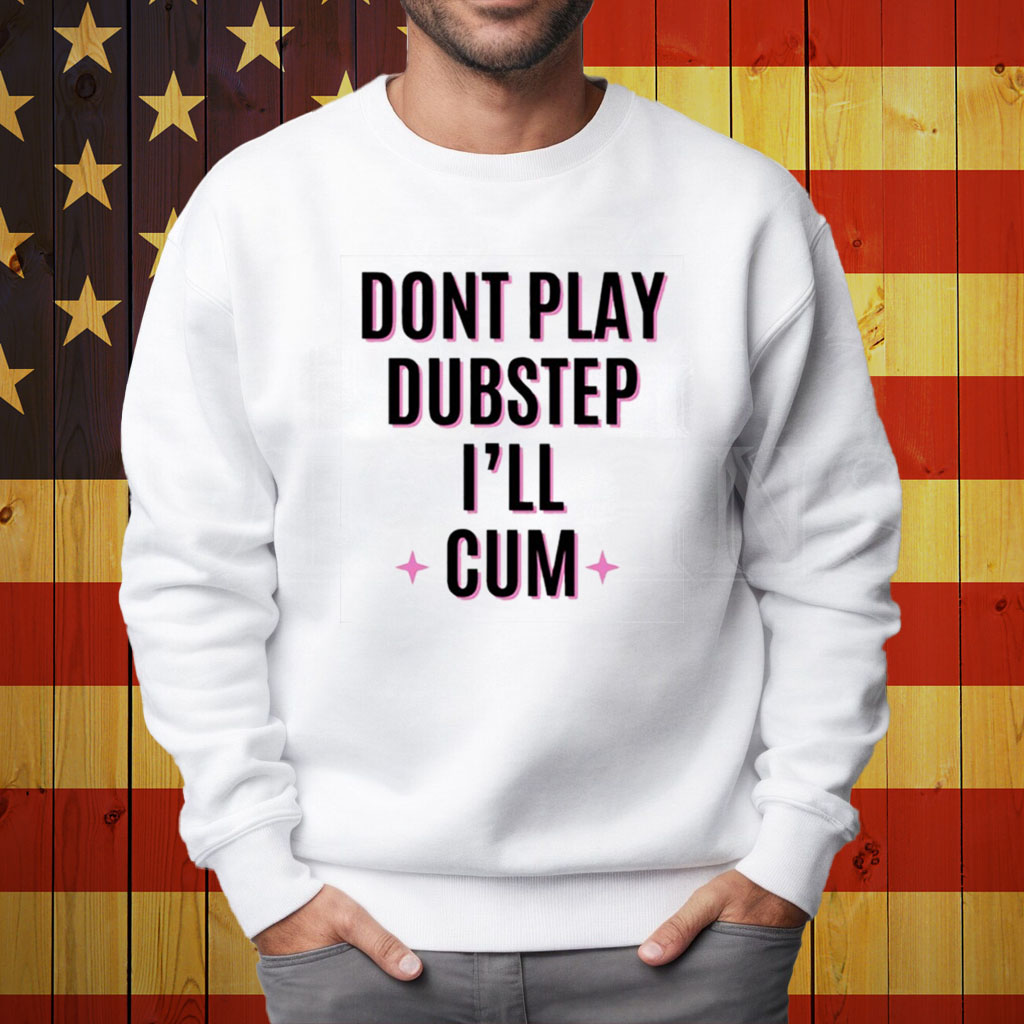 Dont Play Dubstep I'll Cum Shirt Sweatshirt