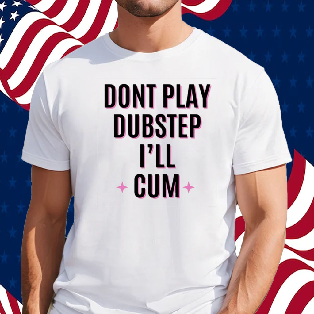 Dont Play Dubstep I'll Cum Shirt