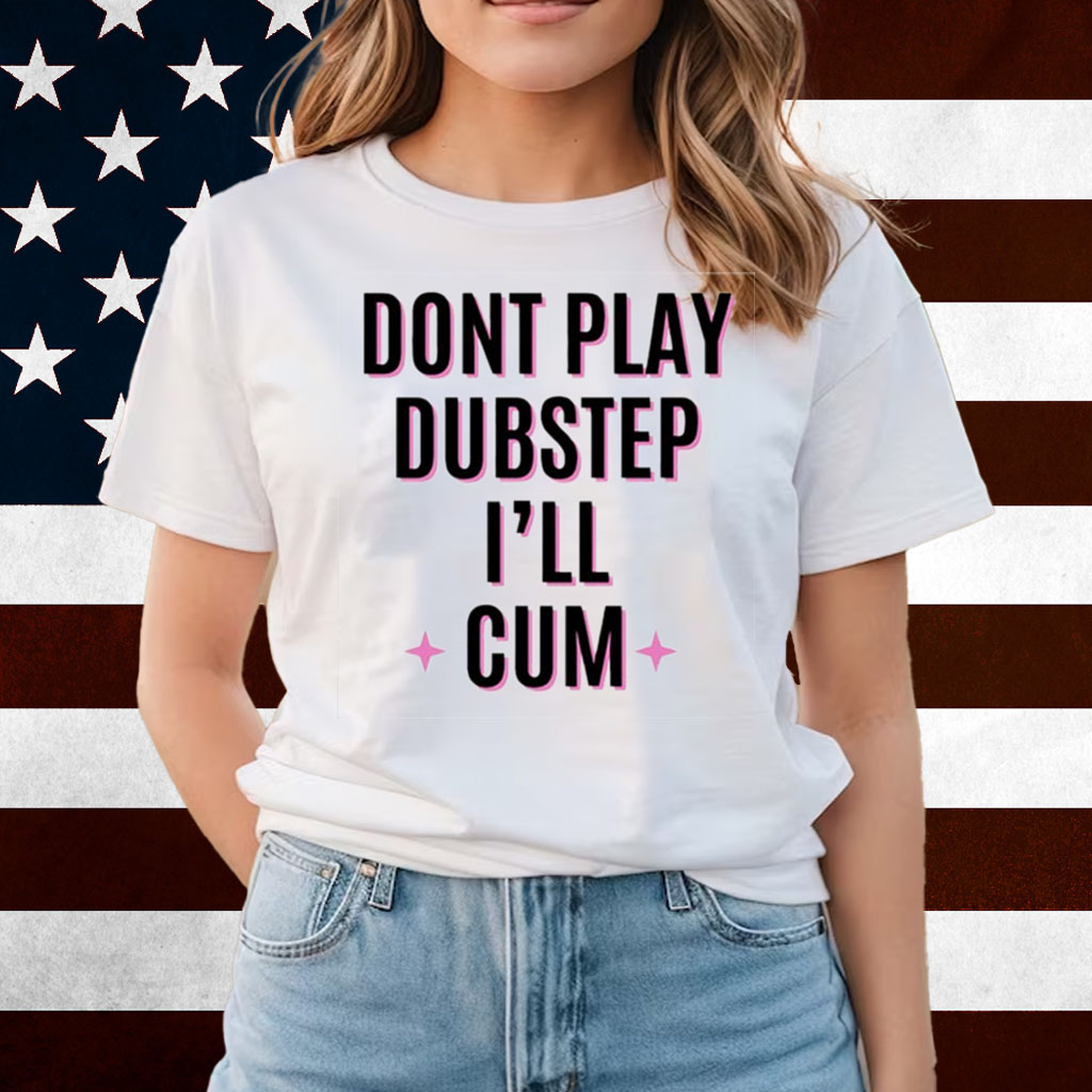 Dont Play Dubstep I'll Cum Shirts