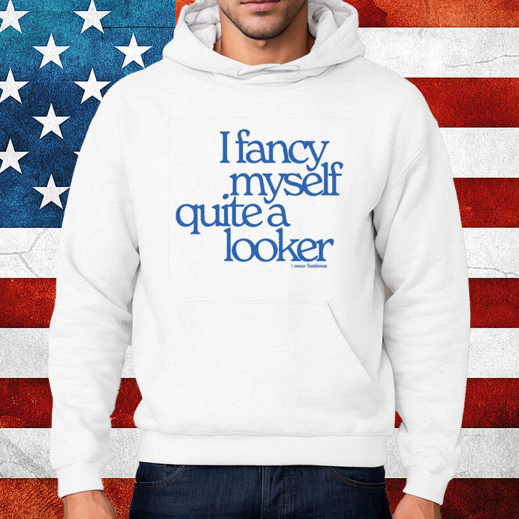 I Fancy Myself Quite A Looker Shirt Hoodie