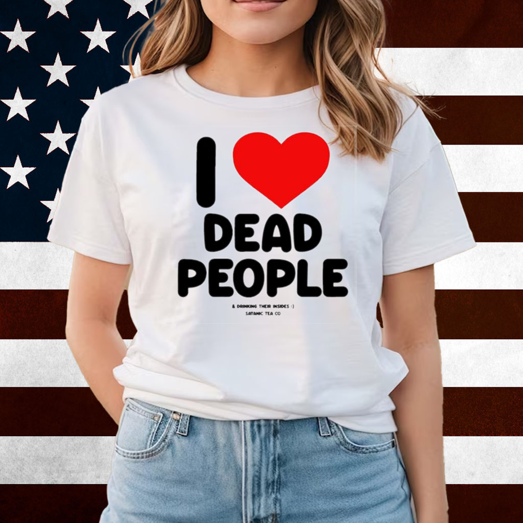 I Love Dead People Drinking Their Insides Satanic Tea Co Shirts