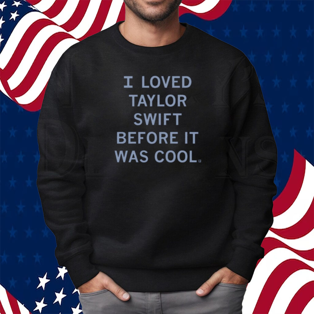 I Loved Taylor Swift Before It Was Cool Shirt Sweatshirt