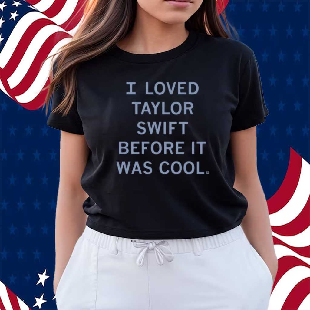I Loved Taylor Swift Before It Was Cool Shirts