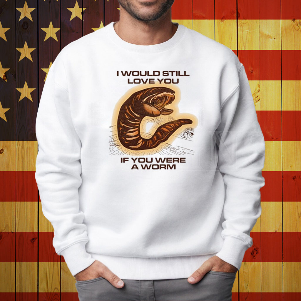 I Would Still Love You If You Were A Worm Shirt Sweatshirt