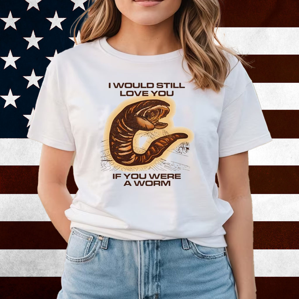 I Would Still Love You If You Were A Worm Shirts