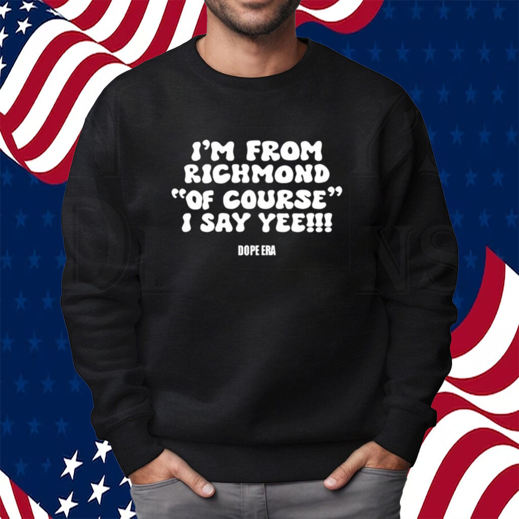 I’m From Richmond Of Course I Say Yee Dope Era Shirt Sweatshirt
