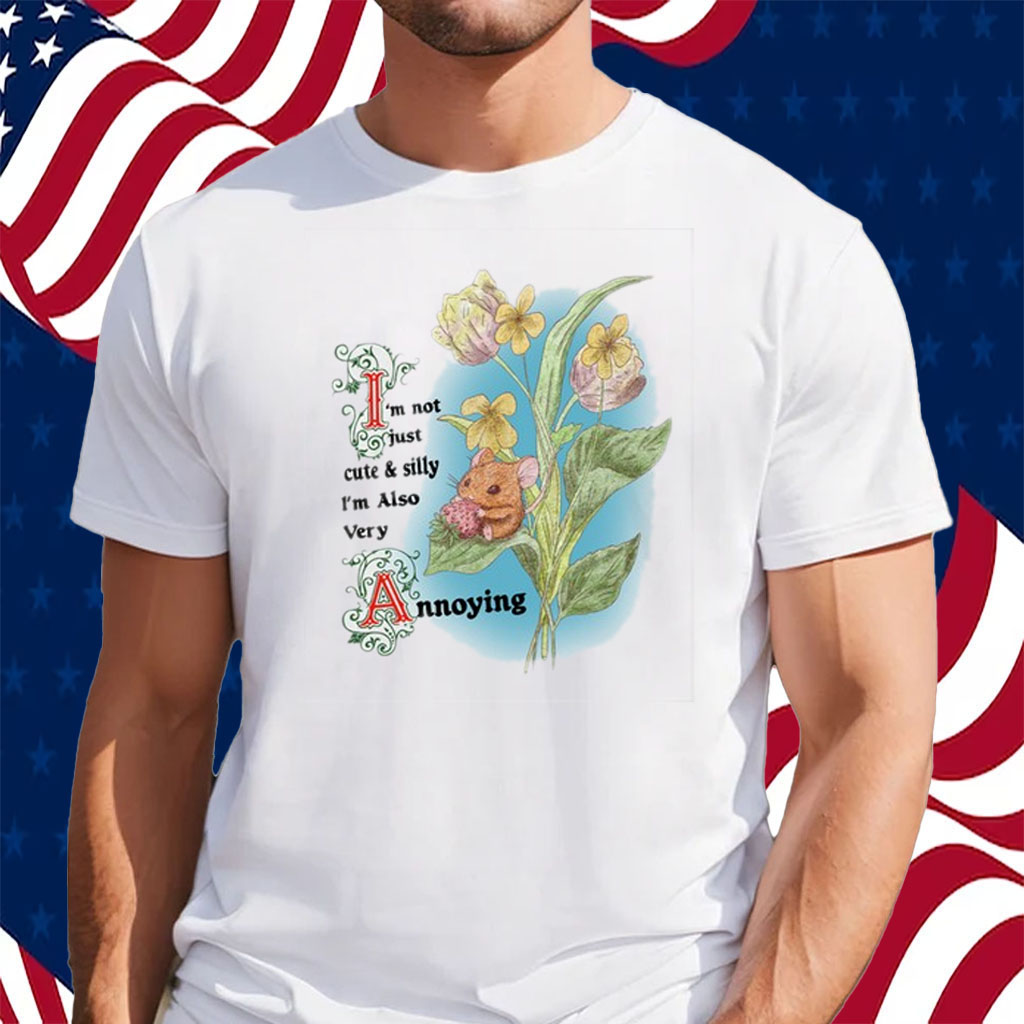I'm Not Just Cute And Silly I'm Also Very Annoying Shirt