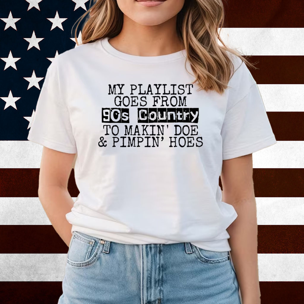My Playlist Goes From 9Os Country To Makin Doe & Pimpin Hoes Shirts