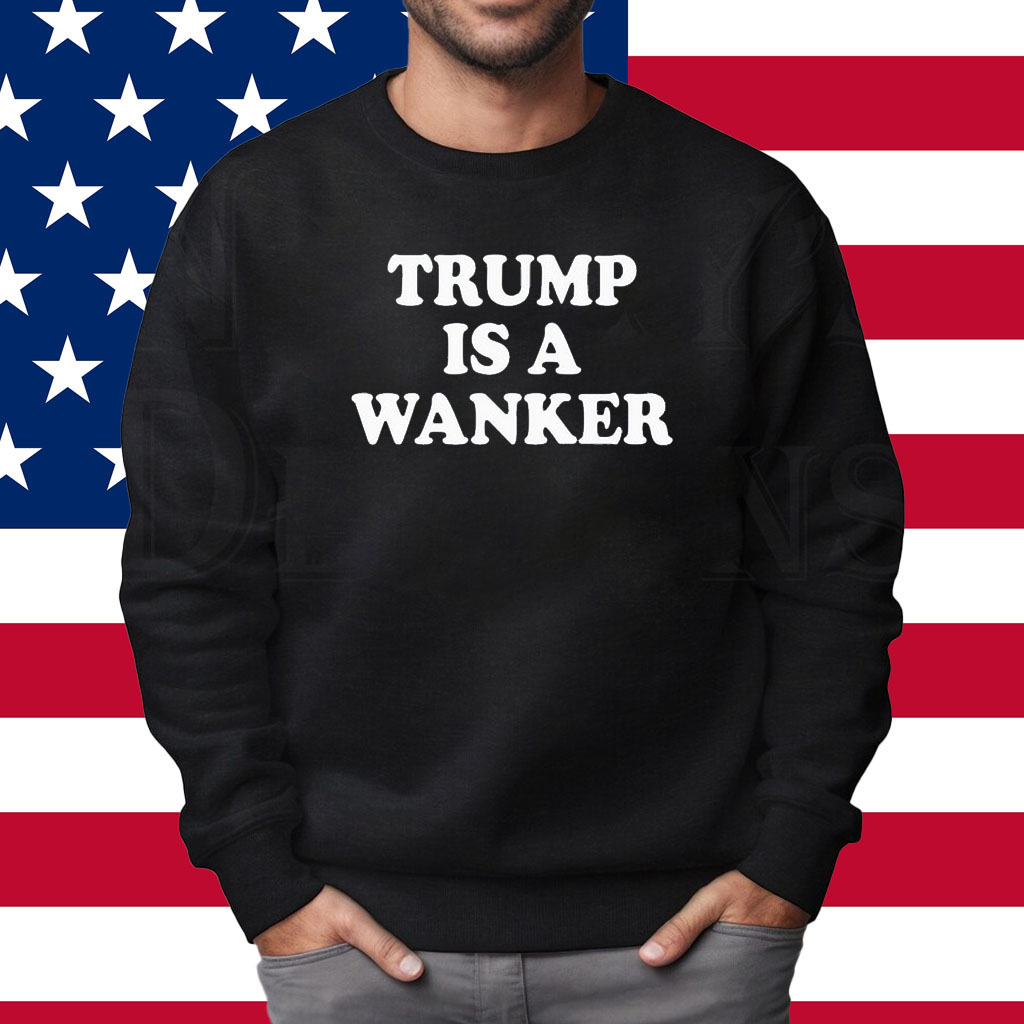 Trump Is A Wanker Shirt Sweatshirt