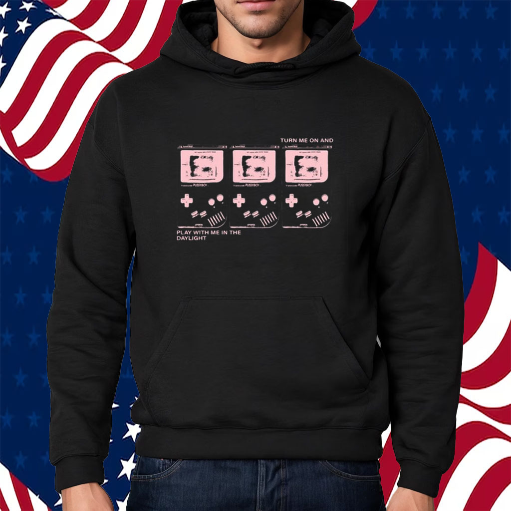 Turn Me On And Play With Me In The Daylight Shirt Hoodie