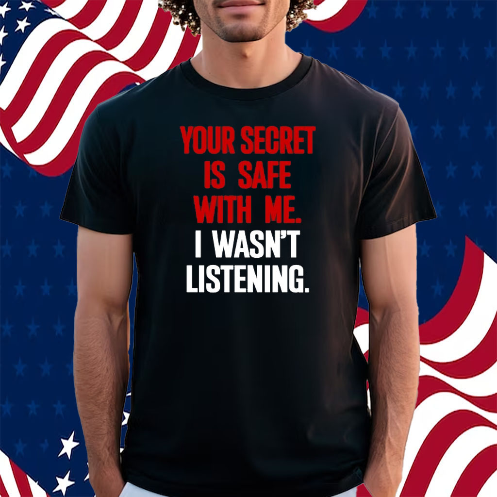 Your Secret Is Safe With Me I Wasn't Listening Shirt