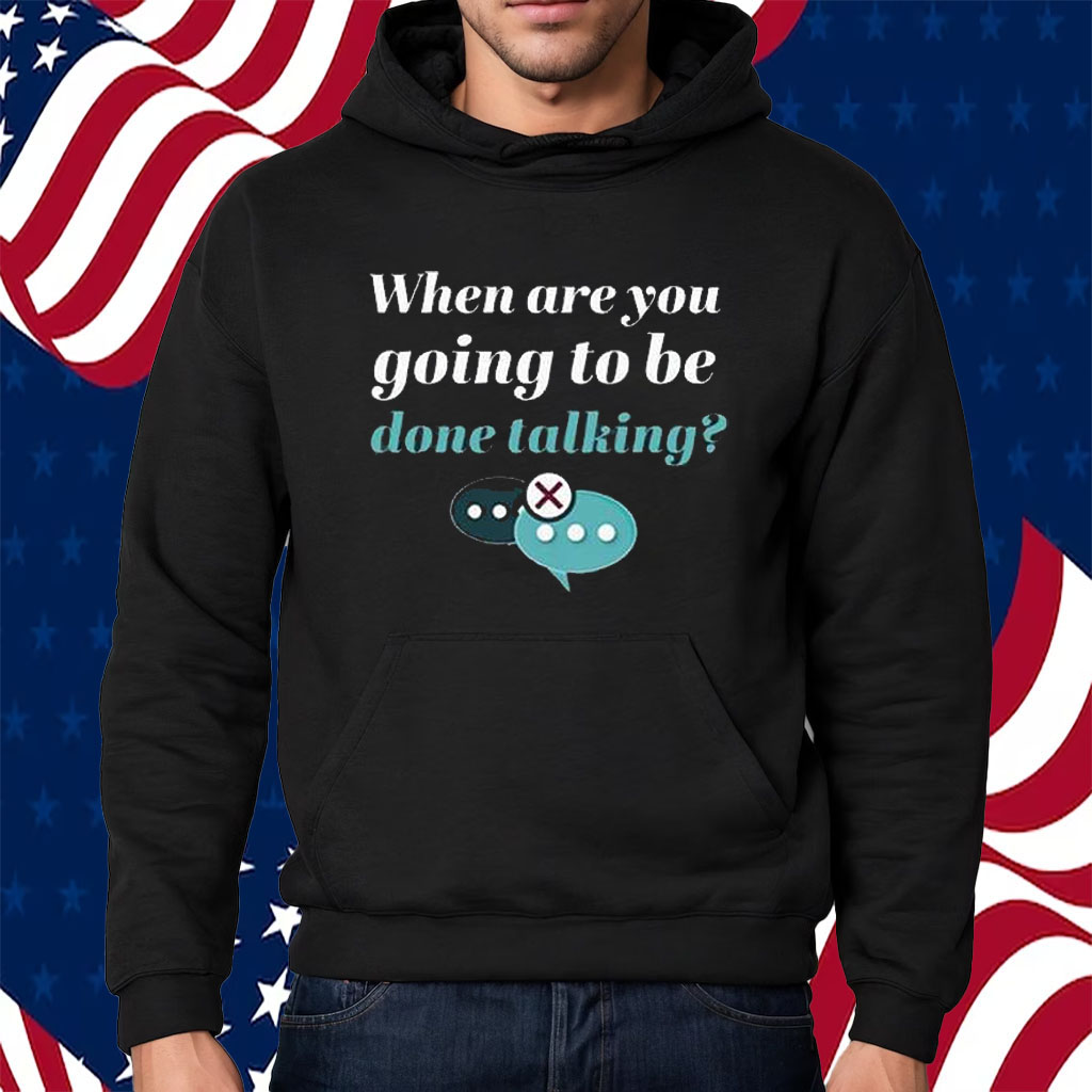 When Are You Going To Be Done Talking Shirt Hoodie