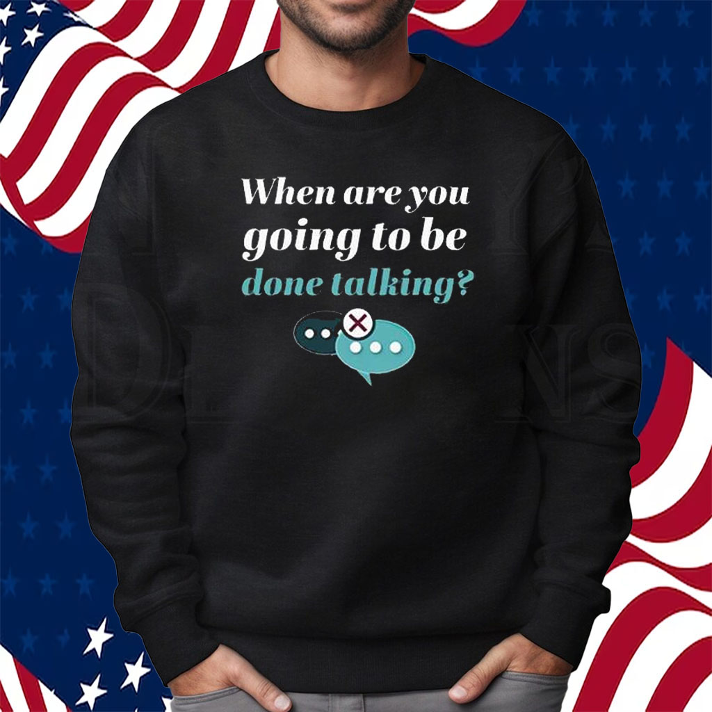 When Are You Going To Be Done Talking Shirt Sweatshirt