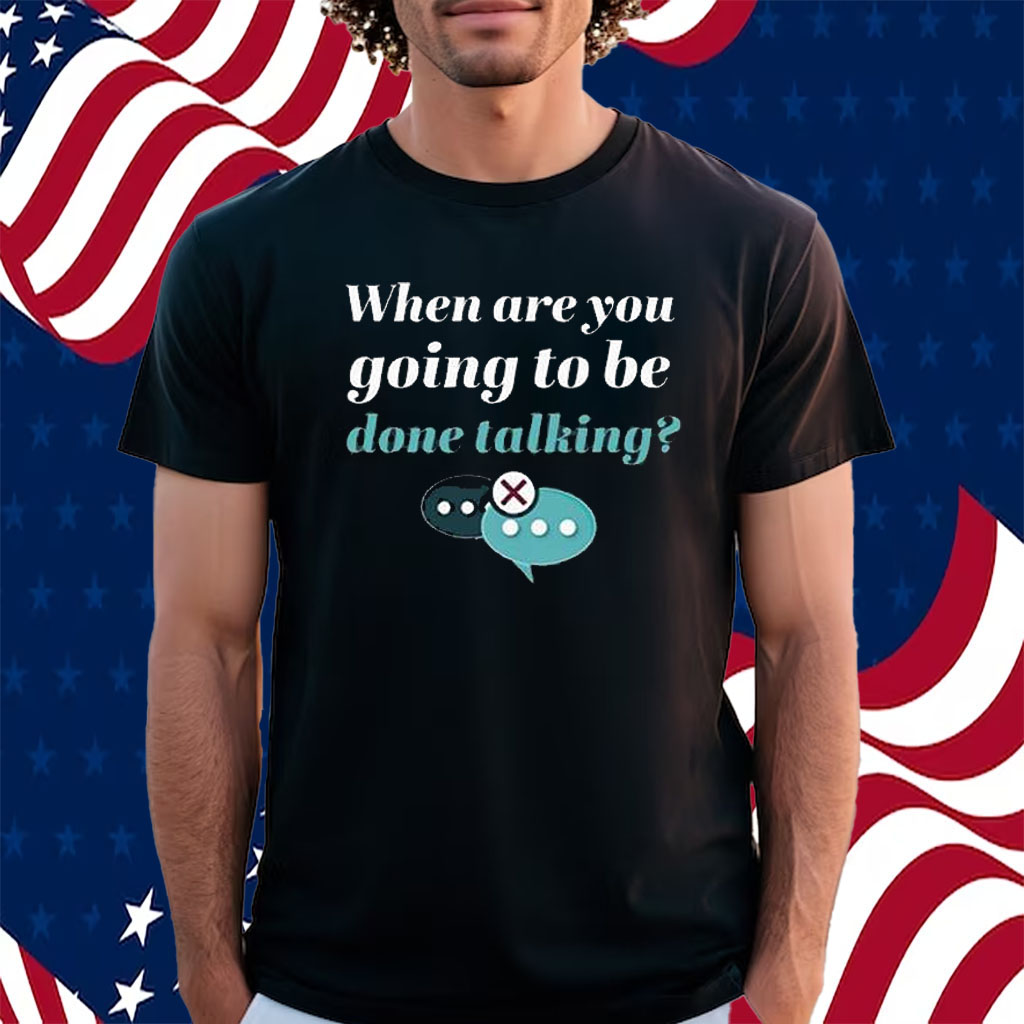 When Are You Going To Be Done Talking Shirt