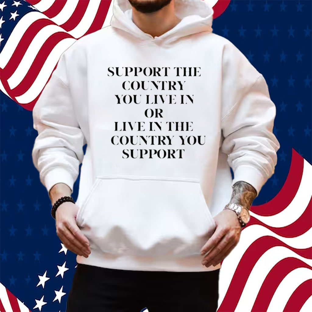 Support The Country You Live In Or Live In The Country You Support Shirt Hoodie