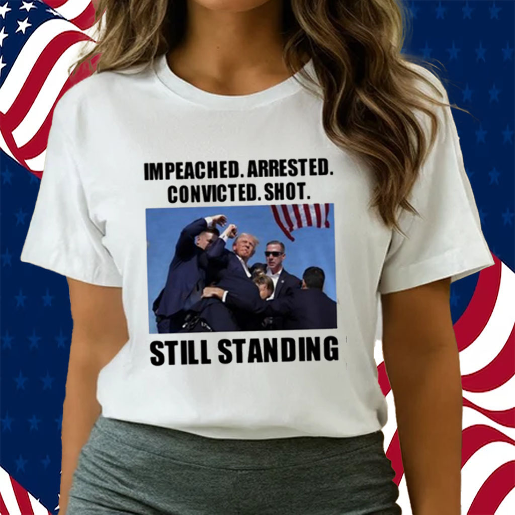 Trump Impeached Arrested Convicted Shot Still Standing T-Shirt