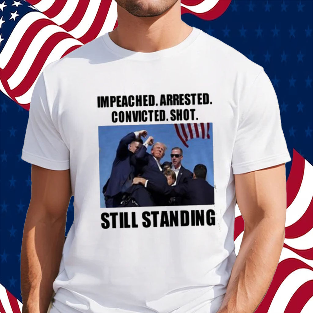 Trump Impeached Arrested Convicted Shot Still Standing T-Shirt
