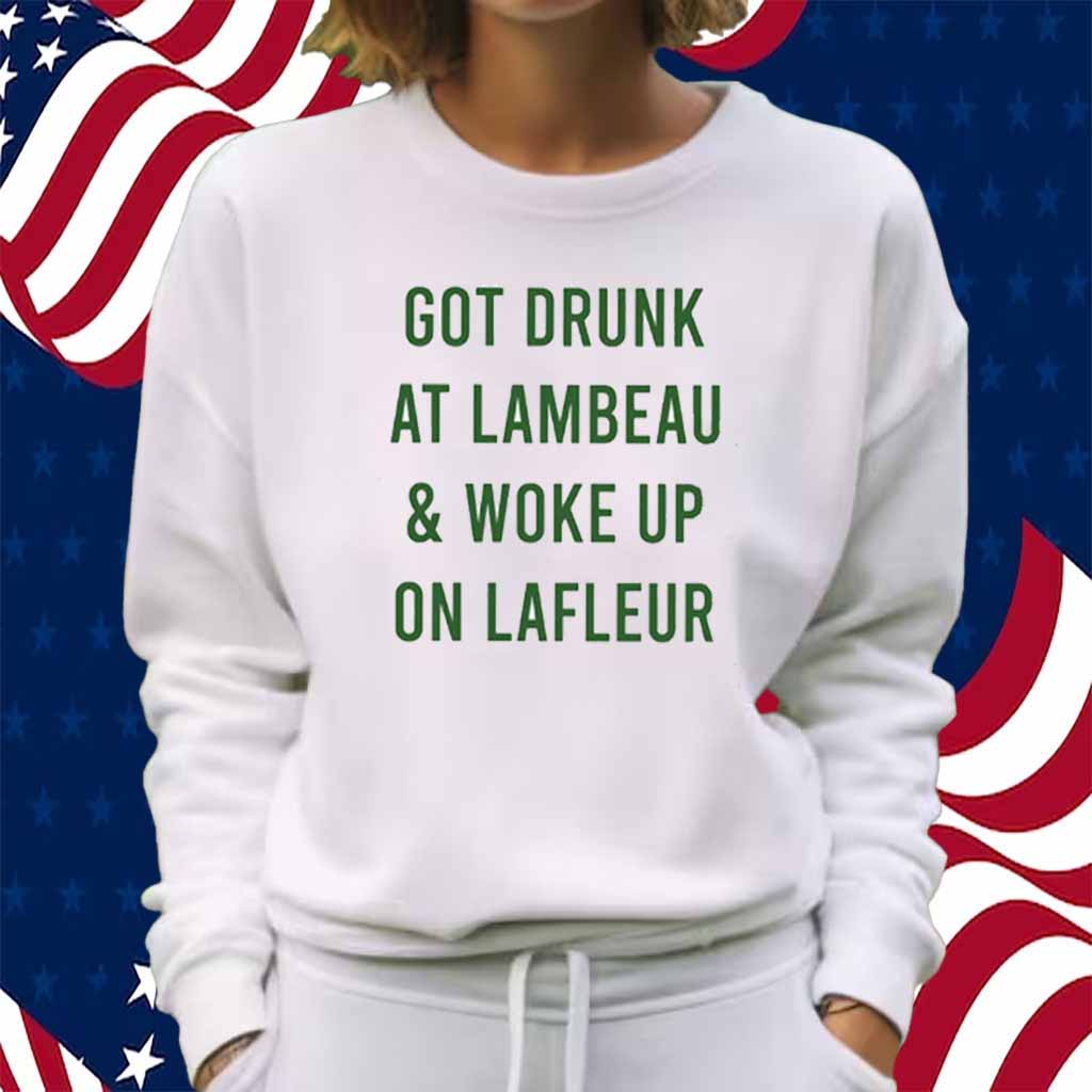Got Drumk At Lambeau & Woke Up On Lafleur T-Shirt