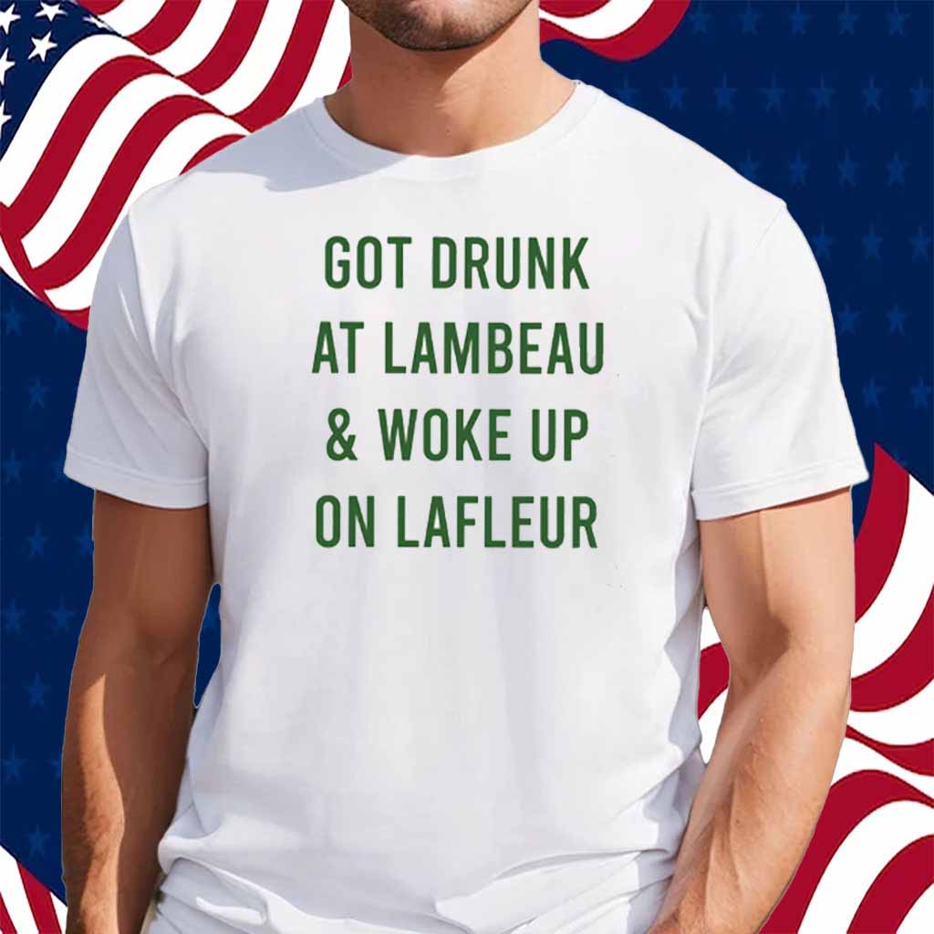 Got Drumk At Lambeau & Woke Up On Lafleur T-Shirt