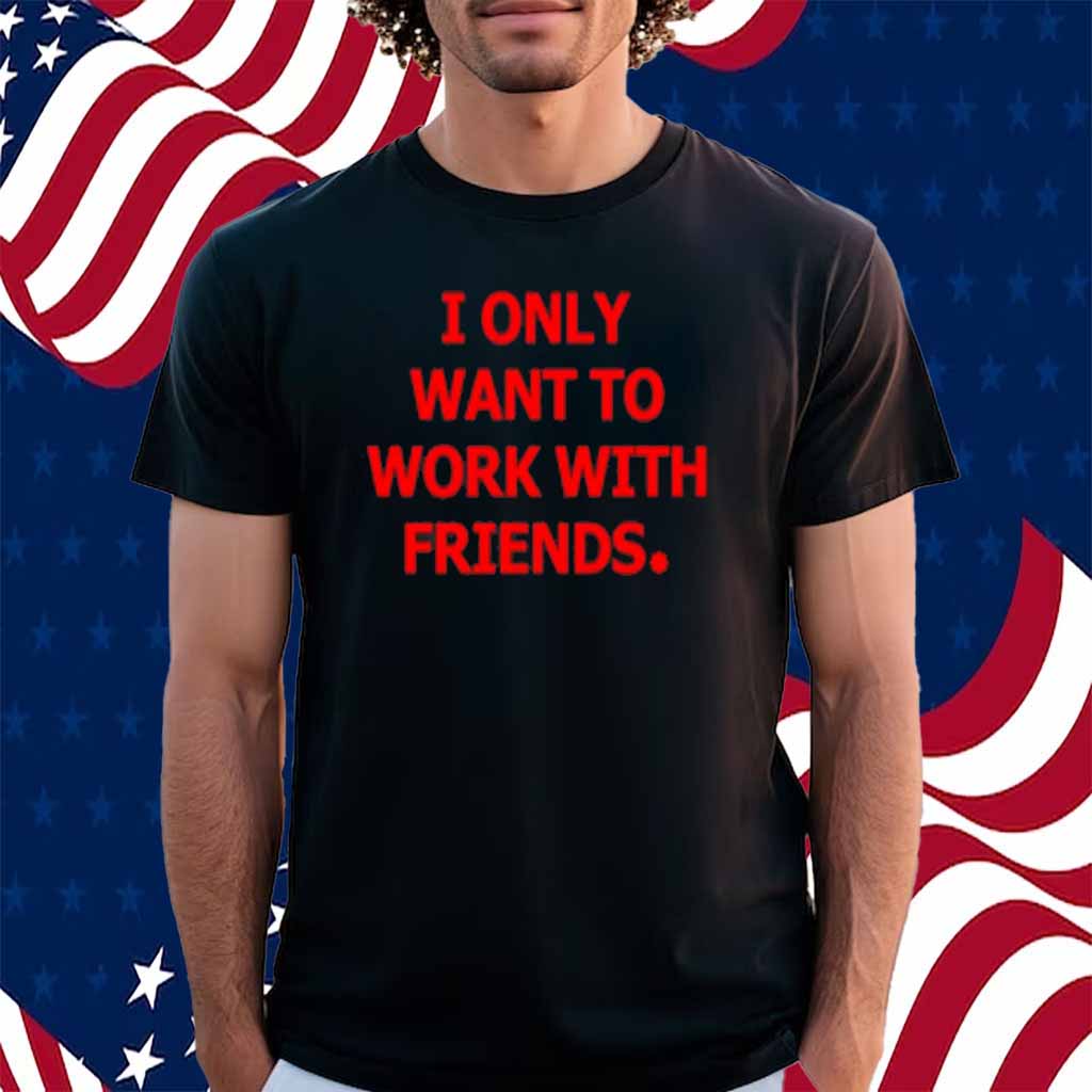 Engineering Fashion I Only Want To Work With Friends Shirt
